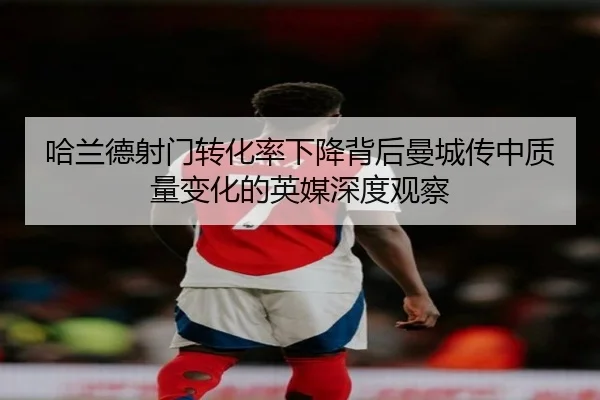 哈兰德射门转化率下降背后曼城传中质量变化的英媒深度观察